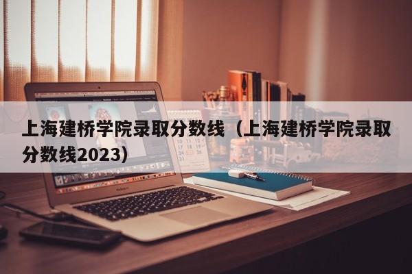 上海建桥学院录取分数线（上海建桥学院录取分数线2023）