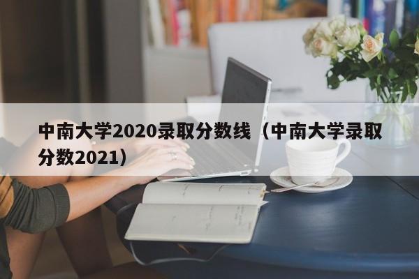 中南大学2020录取分数线（中南大学录取分数2021）