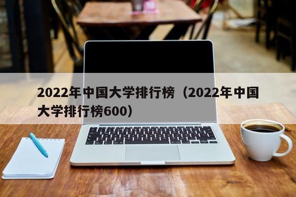 2022年中国大学排行榜（2022年中国大学排行榜600）