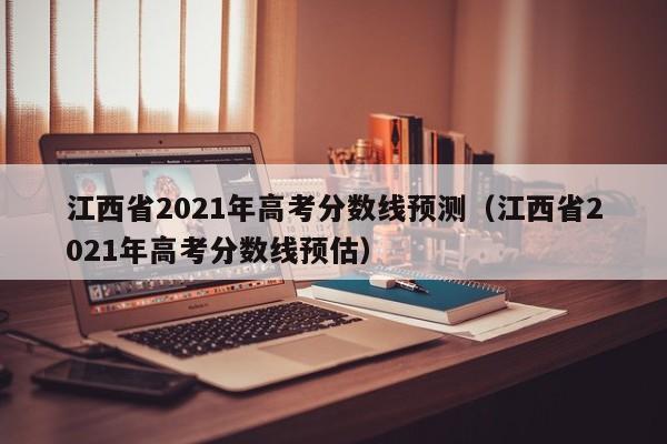 江西省2021年高考分数线预测（江西省2021年高考分数线预估）