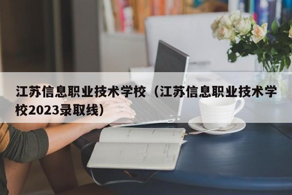 江苏信息职业技术学校（江苏信息职业技术学校2023录取线）