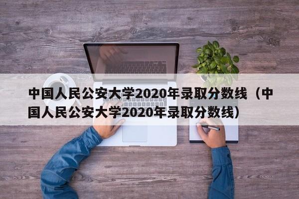 中国人民公安大学2020年录取分数线（中国人民公安大学2020年录取分数线）