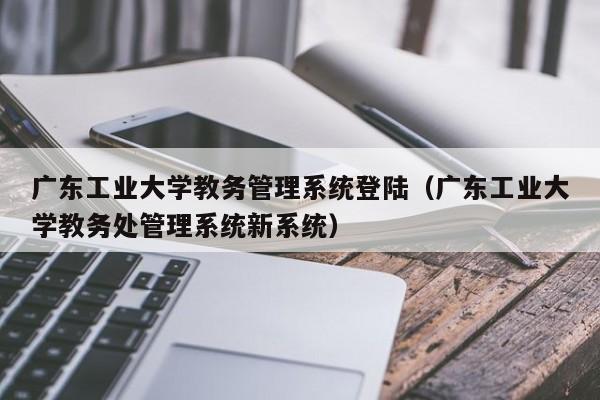 广东工业大学教务管理系统登陆（广东工业大学教务处管理系统新系统）