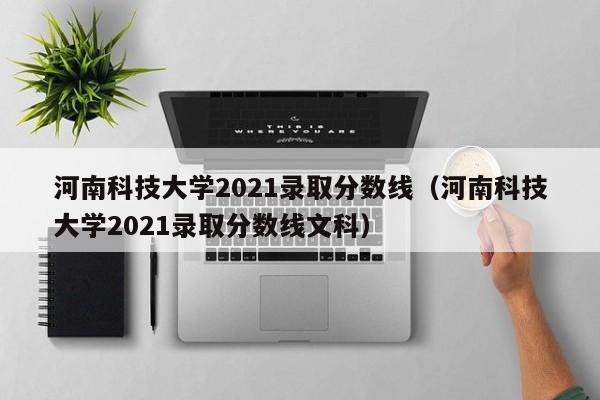 河南科技大学2021录取分数线（河南科技大学2021录取分数线文科）
