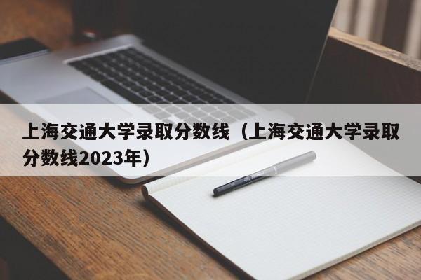 上海交通大学录取分数线（上海交通大学录取分数线2023年）