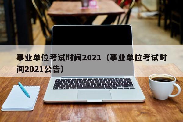 事业单位考试时间2021（事业单位考试时间2021公告）