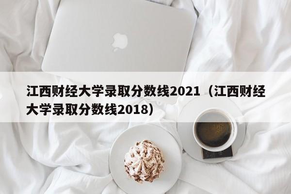 江西财经大学录取分数线2021（江西财经大学录取分数线2018）