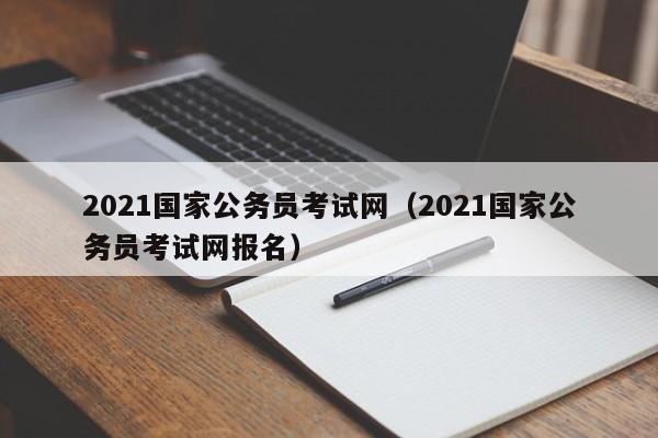 2021国家公务员考试网（2021国家公务员考试网报名）