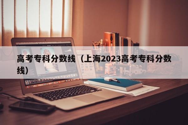 高考专科分数线（上海2023高考专科分数线）