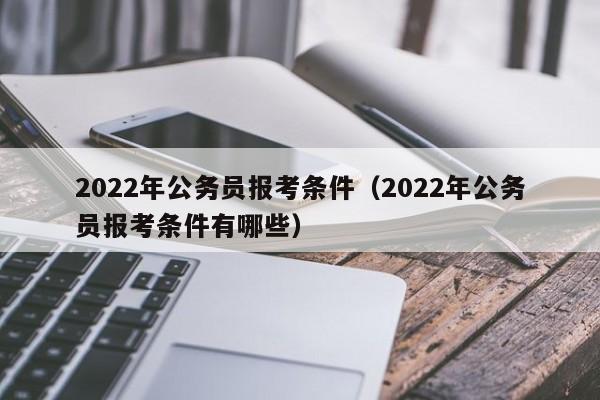 2022年公务员报考条件（2022年公务员报考条件有哪些）