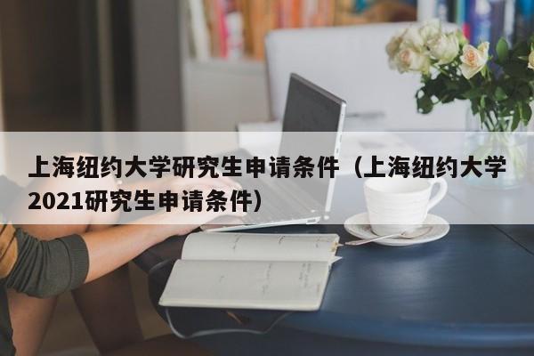 上海纽约大学研究生申请条件（上海纽约大学2021研究生申请条件）