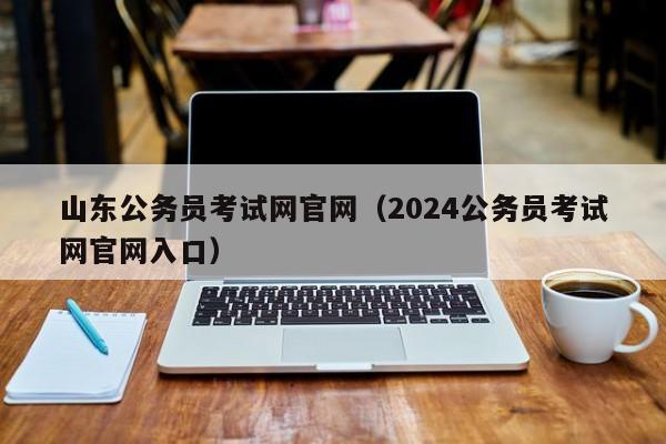 山东公务员考试网官网（2024公务员考试网官网入口）