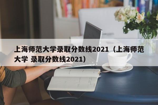 上海师范大学录取分数线2021（上海师范大学 录取分数线2021）