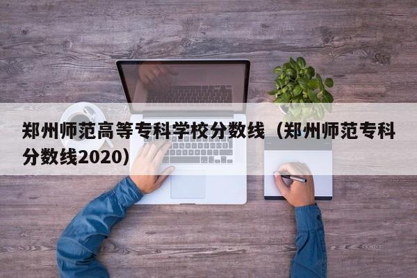 郑州师范高等专科学校分数线（郑州师范专科分数线2020）
