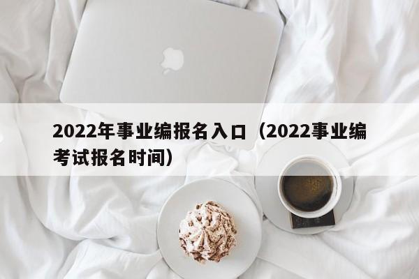 2022年事业编报名入口（2022事业编考试报名时间）