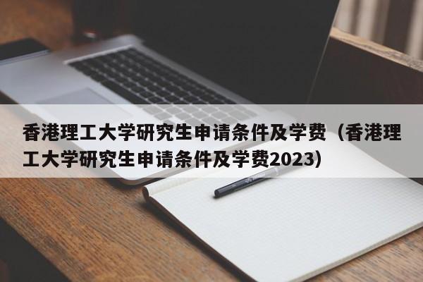 香港理工大学研究生申请条件及学费（香港理工大学研究生申请条件及学费2023）