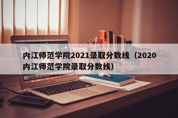 内江师范学院2021录取分数线（2020内江师范学院录取分数线）