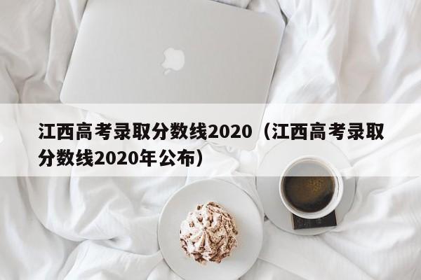江西高考录取分数线2020（江西高考录取分数线2020年公布）