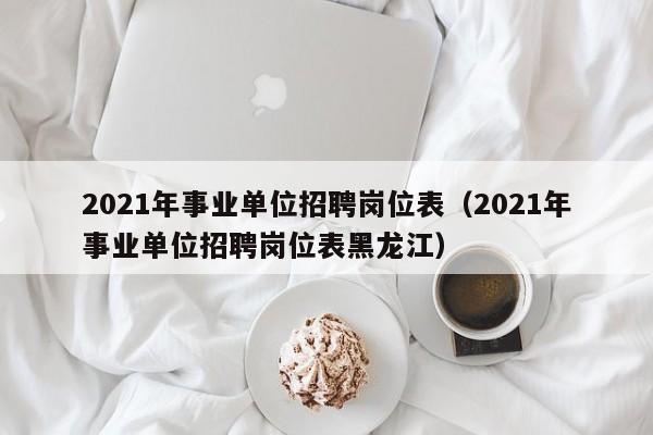2021年事业单位招聘岗位表（2021年事业单位招聘岗位表黑龙江）